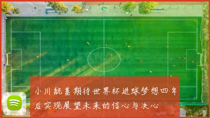 小川航基期待世界杯进球梦想四年后实现展望未来的信心与决心